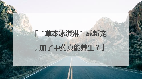 “草本冰淇淋”成新宠，加了中药真能养生？