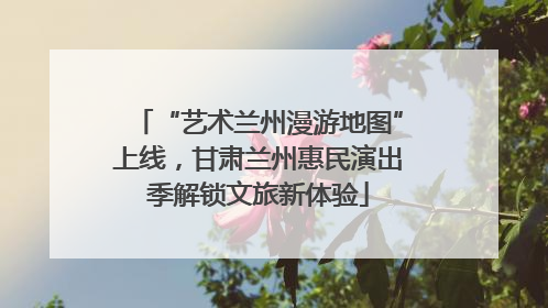 “艺术兰州漫游地图”上线，甘肃兰州惠民演出季解锁文旅新体验