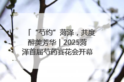 “芍约”菏泽，共度醉美芳华｜2025菏泽首届芍药赛花会开幕，103家企业参赛