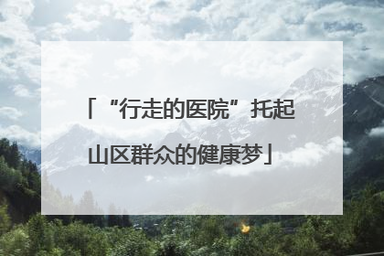 “行走的医院”托起山区群众的健康梦