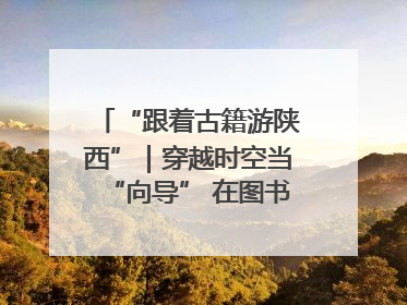 “跟着古籍游陕西”｜穿越时空当“向导” 在图书馆外“活”起来