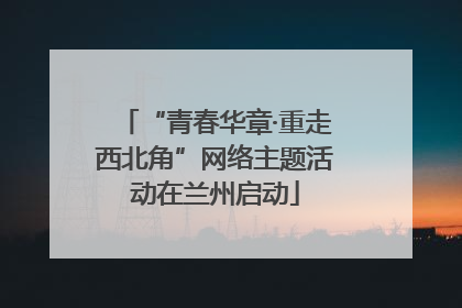 “青春华章·重走西北角”网络主题活动在兰州启动