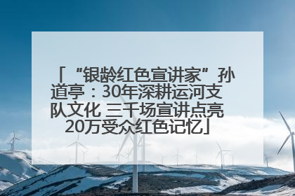 “银龄红色宣讲家”孙道亭：30年深耕运河支队文化 三千场宣讲点亮20万受众红色记忆