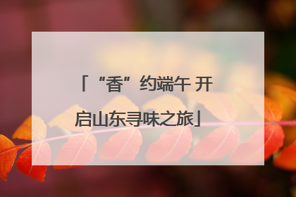 “香”约端午 开启山东寻味之旅