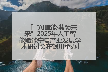 “AI赋能·数领未来”2025年人工智能赋能宁夏产业发展学术研讨会在银川举办