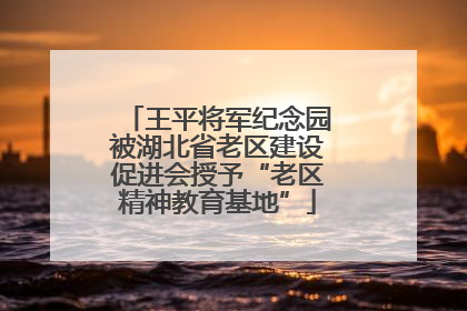 王平将军纪念园被湖北省老区建设促进会授予“老区精神教育基地”