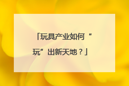 玩具产业如何“玩”出新天地？