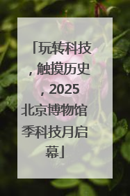 玩转科技，触摸历史，2025北京博物馆季科技月启幕