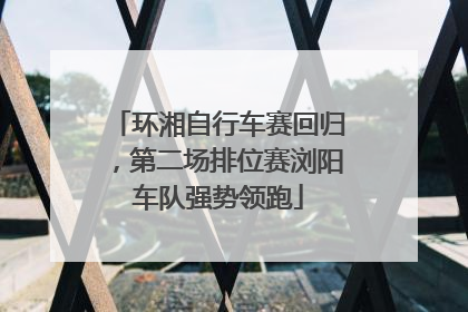 环湘自行车赛回归，第二场排位赛浏阳车队强势领跑