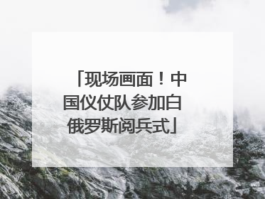 现场画面！中国仪仗队参加白俄罗斯阅兵式