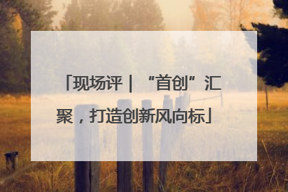 现场评｜“首创”汇聚，打造创新风向标