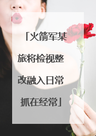 火箭军某旅将检视整改融入日常抓在经常
