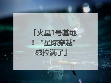火星1号基地！“星际穿越”感拉满了