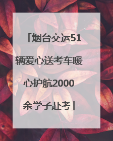 烟台交运51辆爱心送考车暖心护航2000余学子赴考