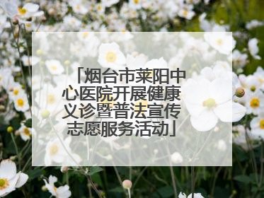 烟台市莱阳中心医院开展健康义诊暨普法宣传志愿服务活动
