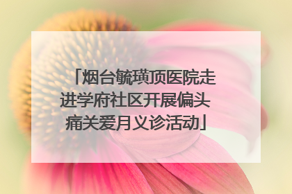 烟台毓璜顶医院走进学府社区开展偏头痛关爱月义诊活动
