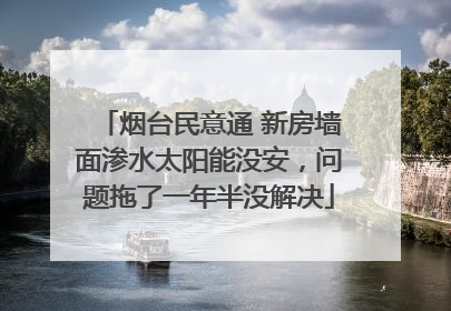 烟台民意通 新房墙面渗水太阳能没安，问题拖了一年半没解决