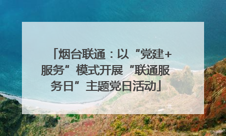 烟台联通：以“党建+服务”模式开展“联通服务日”主题党日活动