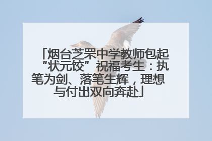 烟台芝罘中学教师包起“状元饺”祝福考生：执笔为剑、落笔生辉，理想与付出双向奔赴
