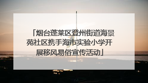 烟台蓬莱区登州街道海景苑社区携手海市实验小学开展移风易俗宣传活动