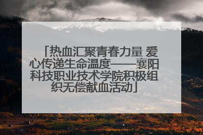 热血汇聚青春力量 爱心传递生命温度——襄阳科技职业技术学院积极组织无偿献血活动