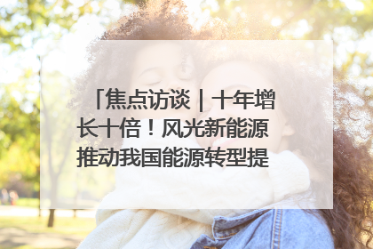 焦点访谈｜十年增长十倍！风光新能源推动我国能源转型提质焕“新”