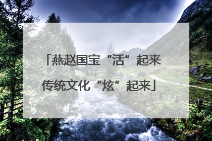 燕赵国宝“活”起来 传统文化“炫”起来