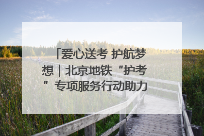 爱心送考 护航梦想｜北京地铁“护考”专项服务行动助力考生无忧赴考