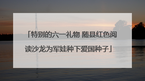 特别的六一礼物 随县红色阅读沙龙为军娃种下爱国种子