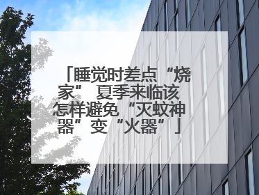 睡觉时差点“烧家” 夏季来临该怎样避免“灭蚊神器”变“火器”