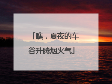 瞧，夏夜的车谷升腾烟火气