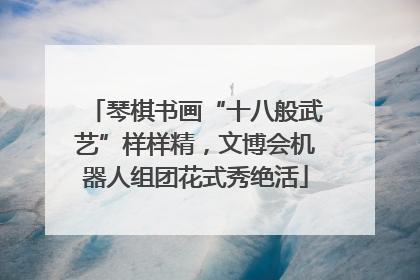 琴棋书画“十八般武艺”样样精，文博会机器人组团花式秀绝活