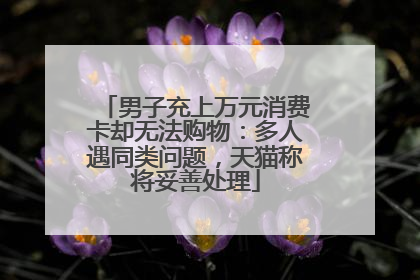 男子充上万元消费卡却无法购物：多人遇同类问题，天猫称将妥善处理