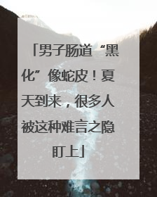 男子肠道“黑化”像蛇皮！夏天到来，很多人被这种难言之隐盯上
