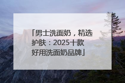 男士洗面奶，精选护肤：2025十款好用洗面奶品牌