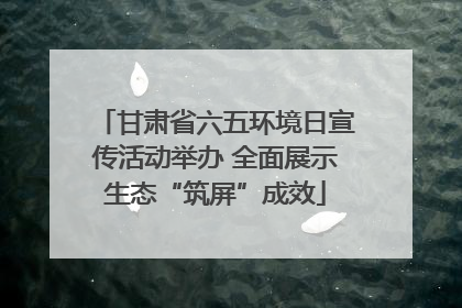 甘肃省六五环境日宣传活动举办 全面展示生态“筑屏”成效
