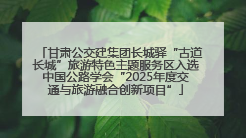 甘肃公交建集团长城驿“古道长城”旅游特色主题服务区入选中国公路学会“2025年度交通与旅游融合创新项目”