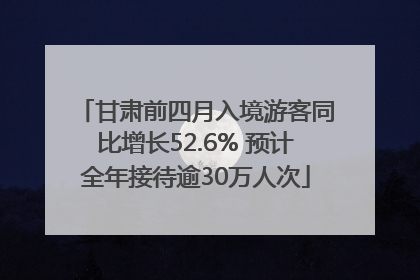 甘肃前四月入境游客同比增长52.6% 预计全年接待逾30万人次
