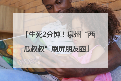 生死2分钟！泉州“西瓜叔叔”刷屏朋友圈