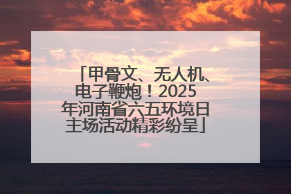 甲骨文、无人机、电子鞭炮！2025年河南省六五环境日主场活动精彩纷呈