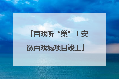 百戏听“巢”！安徽百戏城项目竣工