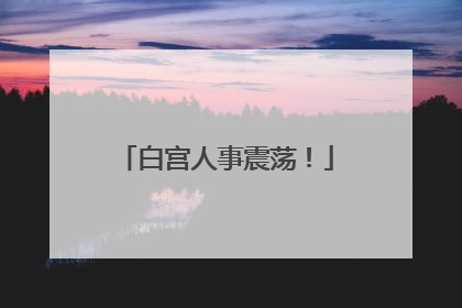白宫人事震荡！