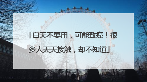 白天不要用，可能致癌！很多人天天接触，却不知道