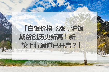 白银价格飞涨，沪银期货创历史新高！新一轮上行通道已开启？
