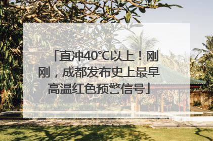 直冲40℃以上！刚刚，成都发布史上最早高温红色预警信号