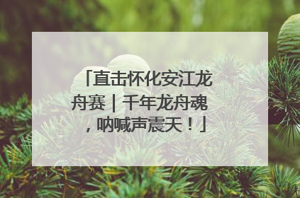 直击怀化安江龙舟赛｜千年龙舟魂，呐喊声震天！