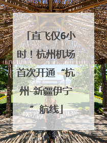 直飞仅6小时！杭州机场首次开通“杭州-新疆伊宁”航线