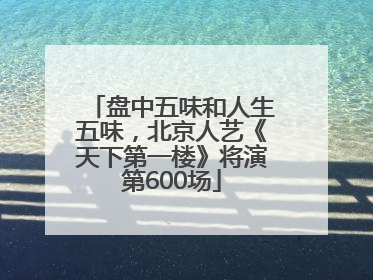 盘中五味和人生五味，北京人艺《天下第一楼》将演第600场