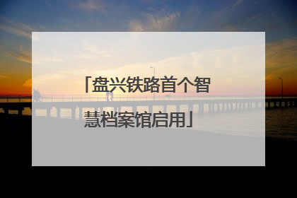 盘兴铁路首个智慧档案馆启用