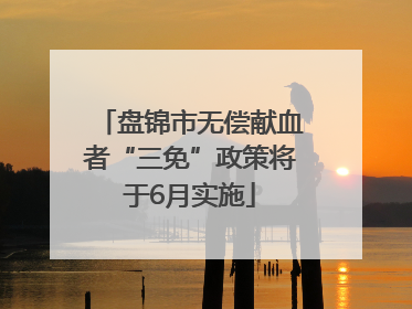 盘锦市无偿献血者“三免”政策将于6月实施